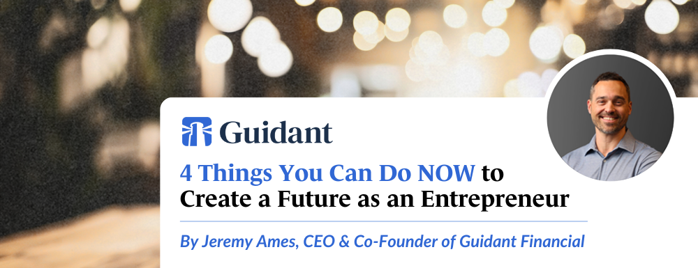 Four Things You Can Do NOW To Create a Future as an Entrepreneur - Article by Jeremy Ames, CEO and Co-Founder of Guidant Financial