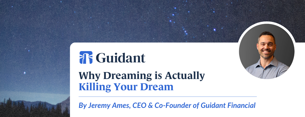 Why Dreaming is Actually Killing Your Dreams - Article by Jeremy Ames, CEO and Co-Founder of Guidant Financial.